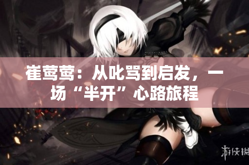 崔鶯鶯：從叱罵到啟發(fā)，一場“半開”心路旅程