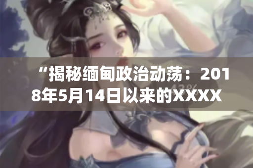 “揭秘緬甸政治動(dòng)蕩：2018年5月14日以來(lái)的XXXXXLmedjyf事件深度解析”