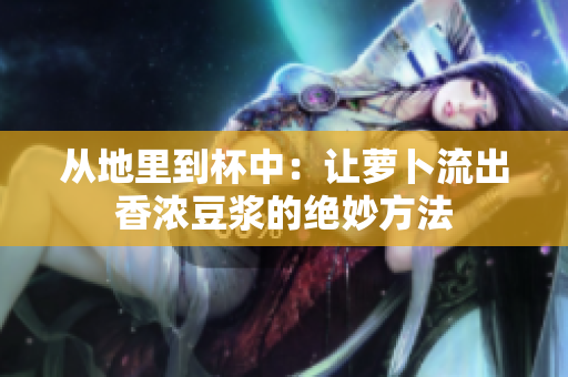 從地里到杯中：讓蘿卜流出香濃豆?jié){的絕妙方法