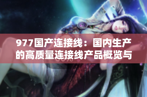 977國產(chǎn)連接線：國內(nèi)生產(chǎn)的高質(zhì)量連接線產(chǎn)品概覽與市場前景分析