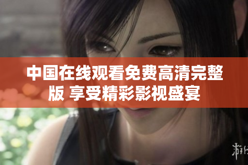 中國在線觀看免費高清完整版 享受精彩影視盛宴