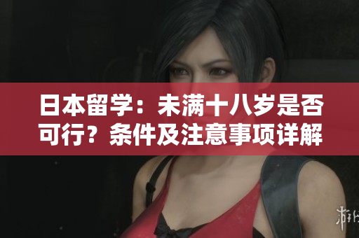 日本留學(xué)：未滿十八歲是否可行？條件及注意事項(xiàng)詳解