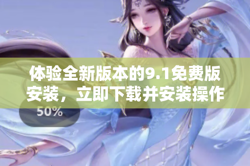 體驗(yàn)全新版本的9.1免費(fèi)版安裝，立即下載并安裝操作教程