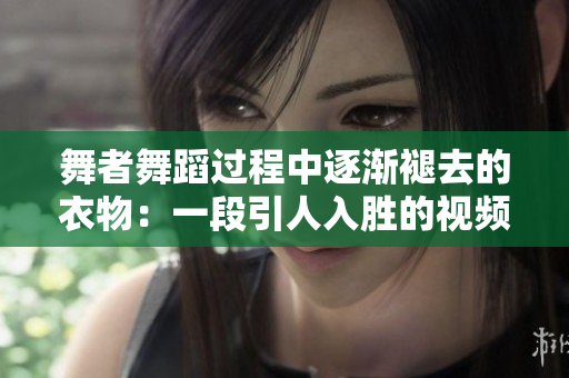 舞者舞蹈過程中逐漸褪去的衣物：一段引人入勝的視頻