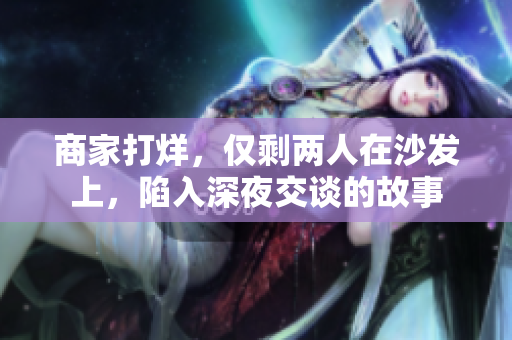 商家打烊，僅剩兩人在沙發(fā)上，陷入深夜交談的故事