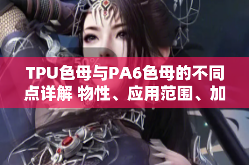 TPU色母與PA6色母的不同點詳解 物性、應(yīng)用范圍、加工技術(shù)對比