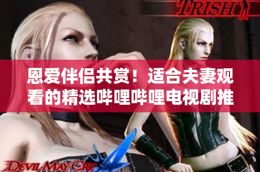 恩愛伴侶共賞!適合夫妻觀看的精選嗶哩嗶哩電視劇推薦 恩愛伴侶共賞!適合夫妻觀看的精選嗶哩嗶哩電視劇推薦