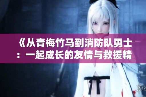 《從青梅竹馬到消防隊勇士：一起成長的友情與救援精神》