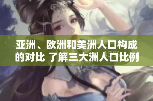 亞洲、歐洲和美洲人口構(gòu)成的對(duì)比 了解三大洲人口比例及趨勢(shì) 亞洲、歐洲和美洲人口構(gòu)成的對(duì)比 了解三大洲人口比例及趨勢(shì)
