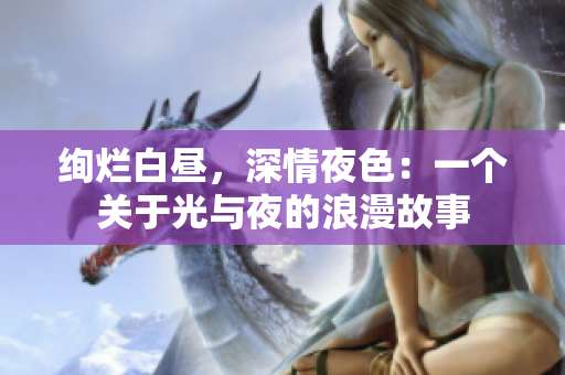 絢爛白晝,深情夜色:一個(gè)關(guān)于光與夜的浪漫故事 絢爛白晝,深情夜色:一個(gè)關(guān)于光與夜的浪漫故事
