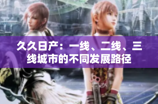 久久日產(chǎn)：一線、二線、三線城市的不同發(fā)展路徑