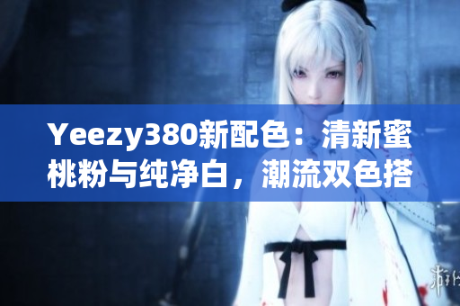 Yeezy380新配色：清新蜜桃粉與純凈白，潮流雙色搭配