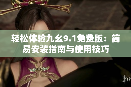 輕松體驗(yàn)九幺9.1免費(fèi)版：簡易安裝指南與使用技巧