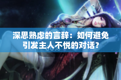 深思熟慮的言辭：如何避免引發(fā)主人不悅的對(duì)話(huà)？