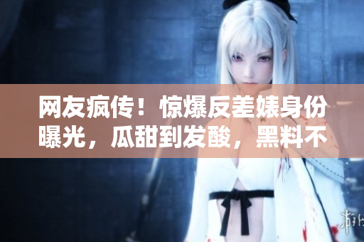 網(wǎng)友瘋傳！驚爆反差婊身份曝光，瓜甜到發(fā)酸，黑料不可思議！