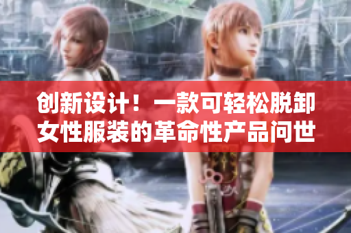 創(chuàng)新設(shè)計(jì)！一款可輕松脫卸女性服裝的革命性產(chǎn)品問(wèn)世，引發(fā)熱議