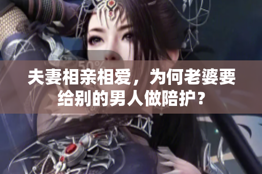 夫妻相親相愛，為何老婆要給別的男人做陪護？