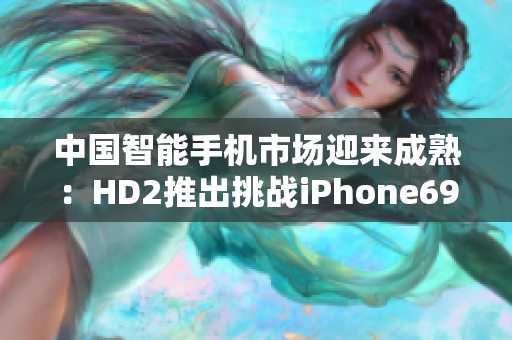 中國智能手機(jī)市場迎來成熟：HD2推出挑戰(zhàn)iPhone69