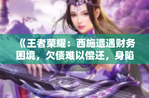 《王者榮耀：西施遭遇財務(wù)困境，欠債難以償還，身陷困境》