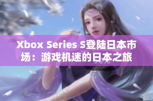 Xbox Series S登陸日本市場：游戲機迷的日本之旅
