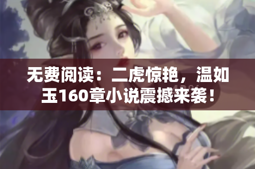 無費閱讀：二虎驚艷，溫如玉160章小說震撼來襲！