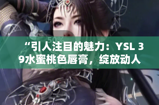 “引人注目的魅力：YSL 39水蜜桃色唇膏，綻放動人光彩”