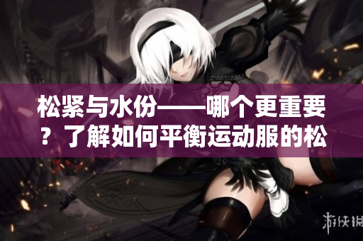 松緊與水份——哪個更重要？了解如何平衡運動服的松緊和水份吸收