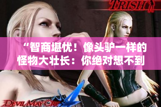“智商堪憂!像頭驢一樣的怪物大壯長:你絕對想不到的生物奇觀” “智商堪憂!像頭驢一樣的怪物大壯長:你絕對想不到的生物奇觀”