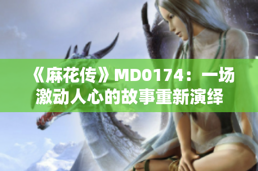 《麻花傳》MD0174:一場激動人心的故事重新演繹 《麻花傳》MD0174:一場激動人心的故事重新演繹