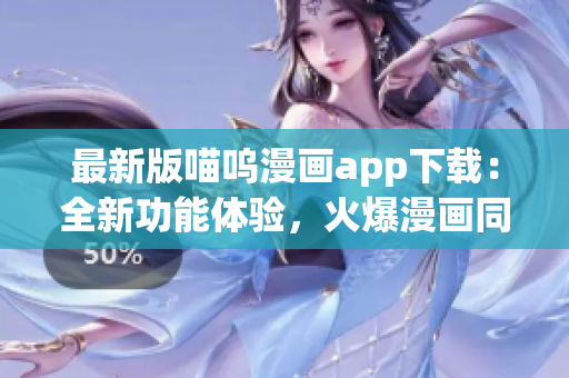 最新版喵嗚漫畫app下載：全新功能體驗，火爆漫畫同步更新