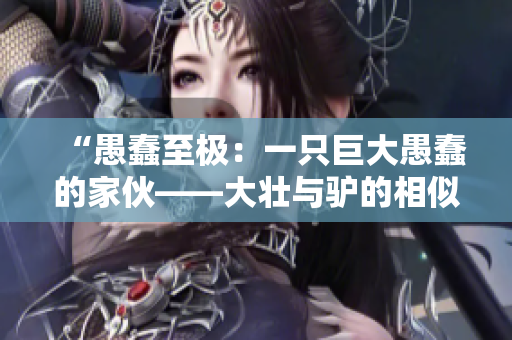 “愚蠢至極：一只巨大愚蠢的家伙——大壯與驢的相似之處”