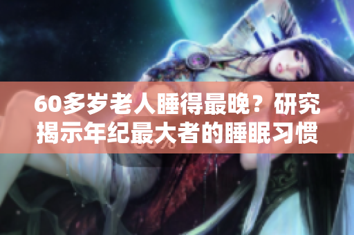 60多歲老人睡得最晚？研究揭示年紀(jì)最大者的睡眠習(xí)慣