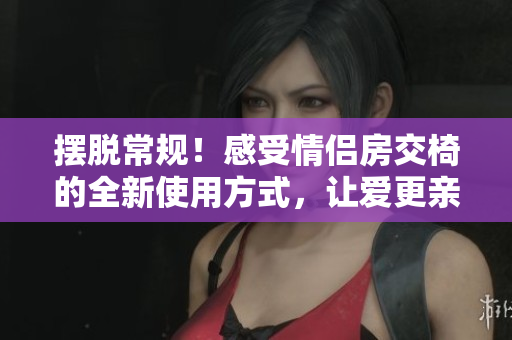 擺脫常規(guī)！感受情侶房交椅的全新使用方式，讓愛更親密