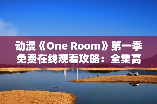 動(dòng)漫《One Room》第一季免費(fèi)在線觀看攻略：全集高清無(wú)廣告，盡情暢享！