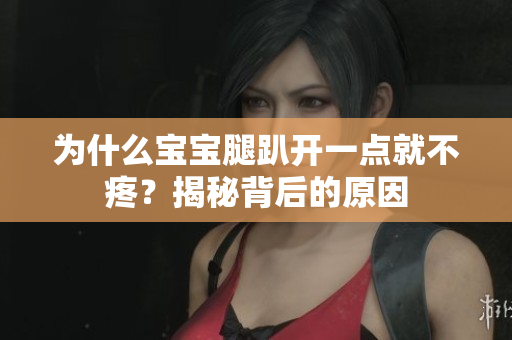 為什么寶寶腿趴開(kāi)一點(diǎn)就不疼？揭秘背后的原因