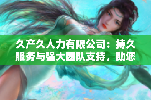 久產(chǎn)久人力有限公司：持久服務(wù)與強(qiáng)大團(tuán)隊(duì)支持，助您穩(wěn)步前行
