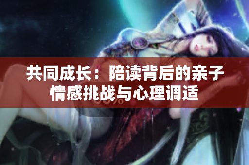 共同成長(zhǎng)：陪讀背后的親子情感挑戰(zhàn)與心理調(diào)適
