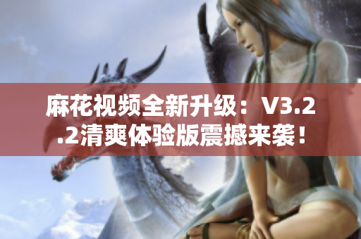 麻花視頻全新升級：V3.2.2清爽體驗版震撼來襲！