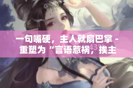 一句嘴硬，主人就扇巴掌 - 重塑為“言語(yǔ)惹禍，挨主人巴掌”