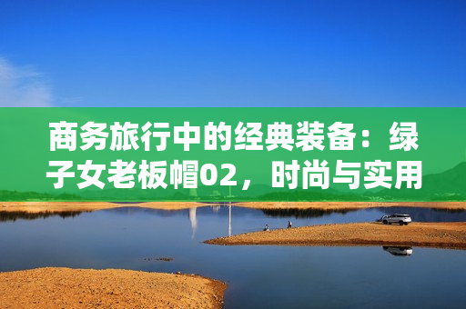 商務(wù)旅行中的經(jīng)典裝備：綠子女老板帽02，時(shí)尚與實(shí)用并重