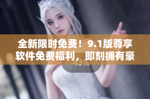 全新限時(shí)免費(fèi)！9.1版尊享軟件免費(fèi)福利，即刻擁有豪華功能體驗(yàn)！