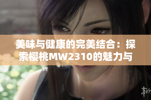 美味與健康的完美結(jié)合：探索櫻桃MW2310的魅力與營養(yǎng)好處