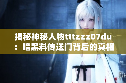 揭秘神秘人物tttzzz07du：暗黑料傳送門背后的真相