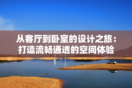 從客廳到臥室的設(shè)計(jì)之旅：打造流暢通透的空間體驗(yàn)