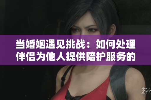 當(dāng)婚姻遇見(jiàn)挑戰(zhàn)：如何處理伴侶為他人提供陪護(hù)服務(wù)的問(wèn)題