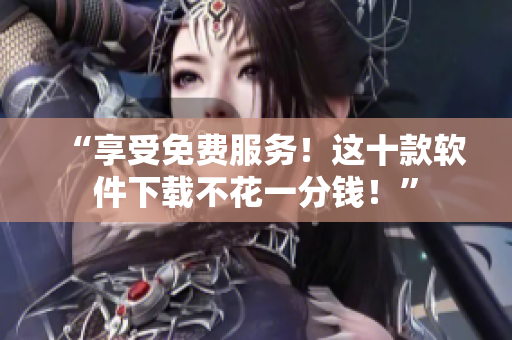 “享受免費(fèi)服務(wù)！這十款軟件下載不花一分錢(qián)！”