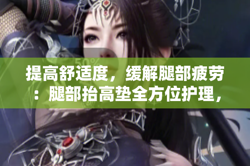 提高舒適度，緩解腿部疲勞：腿部抬高墊全方位護理，助您舒適翻身