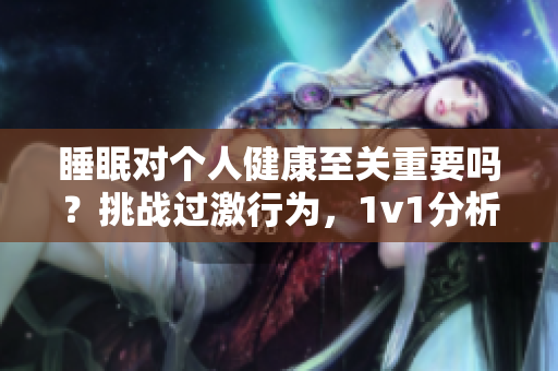 睡眠對(duì)個(gè)人健康至關(guān)重要嗎？挑戰(zhàn)過(guò)激行為，1v1分析其影響