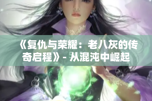 《復(fù)仇與榮耀：老八灰的傳奇啟程》- 從混沌中崛起