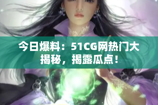 今日爆料：51CG網(wǎng)熱門大揭秘，揭露瓜點(diǎn)！